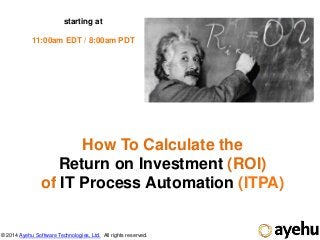 © 2014 Ayehu Software Technologies, Ltd. All rights reserved.
How To Calculate the
Return on Investment (ROI)
of IT Process Automation (ITPA)
starting at
11:00am EDT / 8:00am PDT
 