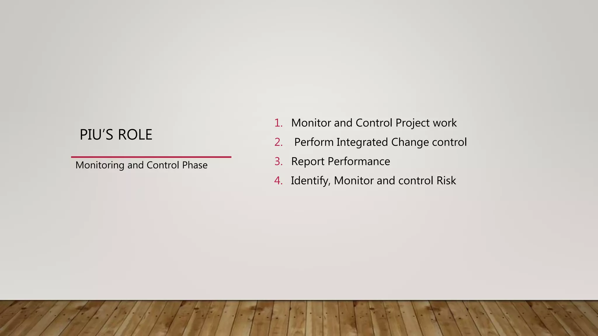 PIU’S ROLE
1. Monitor and Control Project work
2. Perform Integrated Change control
3. Report Performance
4. Identify, Monitor and control Risk
Monitoring and Control Phase
 