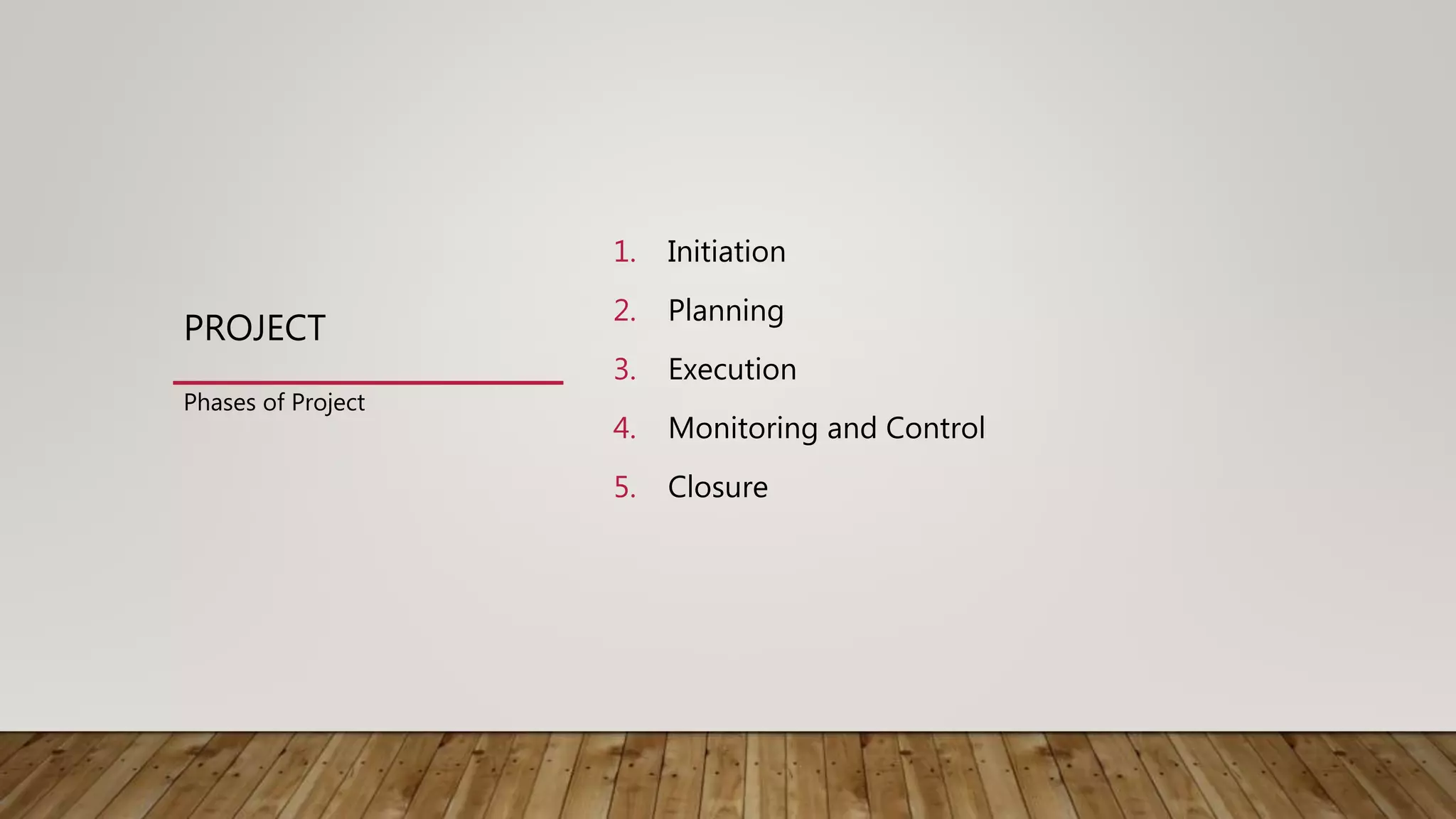 PROJECT
1. Initiation
2. Planning
3. Execution
4. Monitoring and Control
5. Closure
Phases of Project
 