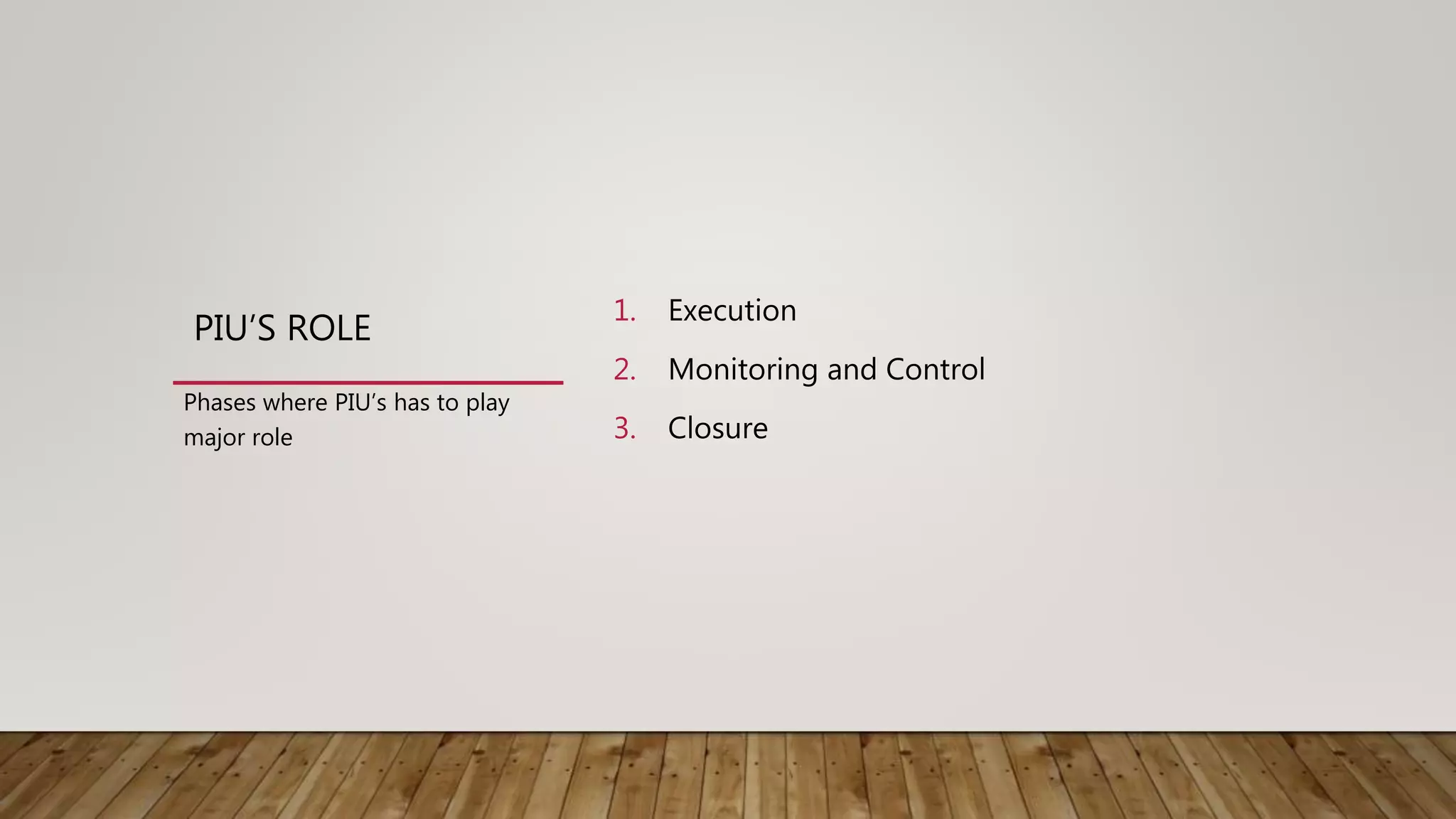 PIU’S ROLE
1. Execution
2. Monitoring and Control
3. Closure
Phases where PIU’s has to play
major role
 