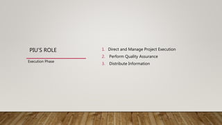 PIU’S ROLE 1. Direct and Manage Project Execution
2. Perform Quality Assurance
3. Distribute Information
Execution Phase
 