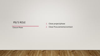 PIU’S ROLE 1. Close project/phase
2. Close Procurements/contractClosure Phase
 