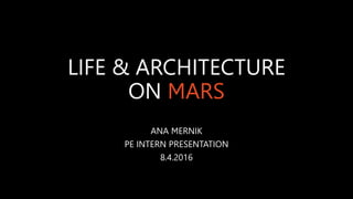 LIFE & ARCHITECTURE
ON MARS
ANA MERNIK
PE INTERN PRESENTATION
8.4.2016
 