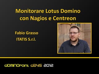 Monitorare Lotus Domino
 con Nagios e Centreon

Fabio Grasso
 ITATIS S.r.l.
 