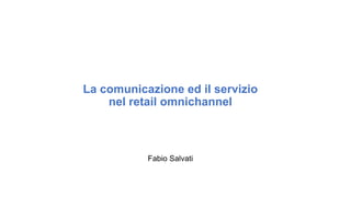 La comunicazione ed il servizio
nel retail omnichannel
Fabio Salvati
 