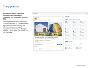 7Газпром нефть
Спецпроекты
В Facebook-ленте компании
проводятся спецпроекты
с самыми популярными онлайн-
СМИ.
2 декабря реализован спецпроект
с порталом ADME.ru , посвященный
фестивалю уличного искусства
«Стенограффия», который
поддерживает компания «Газпром
нефть». Охват превысил более 160
тыс. человек.
 