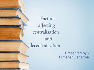 Factors
affecting
centralisation
and
decentralisation
Presented by:-
Himanshu sharma
 