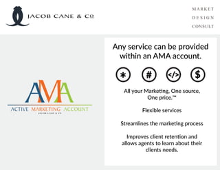 AMAACTIVE MARKETING ACCOUNT
JACOB CANE & Co
Any service can be provided
within an AMA account.
All your Marketing, One source,
One price.™
Flexible services
Streamlines the marketing process
Improves client retention and
allows agents to learn about their
clients needs.
# </> $
*
JACOB CANE & Co
 