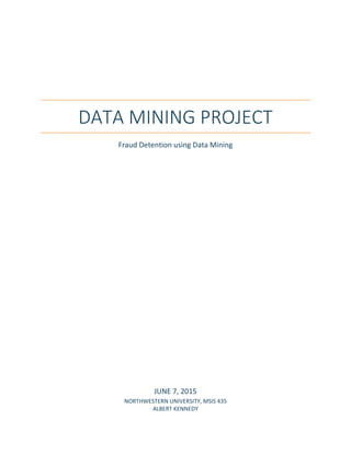 DATA MINING PROJECT
Fraud Detention using Data Mining
JUNE 7, 2015
NORTHWESTERN UNIVERSITY, MSIS 435
ALBERT KENNEDY
 