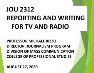 JOU 2312
REPORTING AND WRITING
FOR TV AND RADIO
PROFESSOR MICHAEL RIZZO
DIRECTOR, JOURNALISM PROGRAM
DIVISION OF MASS COMMUNICATION
COLLEGE OF PROFESSIONAL STUDIES
AUGUST 27, 2020
 
