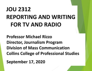 JOU 2312
REPORTING AND WRITING
FOR TV AND RADIO
Professor Michael Rizzo
Director, Journalism Program
Division of Mass Communication
Collins College of Professional Studies
September 17, 2020
 