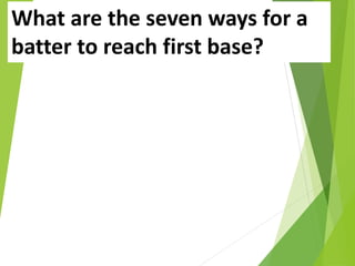 What are the seven ways for a
batter to reach first base?
 