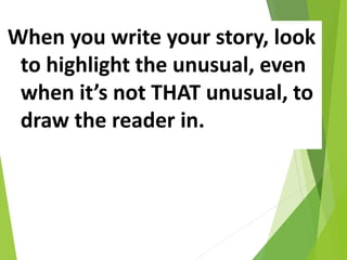 When you write your story, look
to highlight the unusual, even
when it’s not THAT unusual, to
draw the reader in.
 