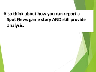 Also think about how you can report a
Spot News game story AND still provide
analysis.
 