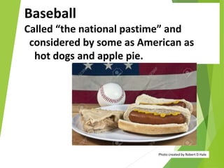 Baseball
Called “the national pastime” and
considered by some as American as
hot dogs and apple pie.
Photo created by Robert D Hale
 