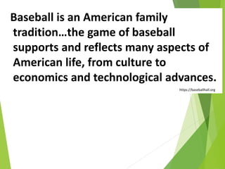 Baseball is an American family
tradition…the game of baseball
supports and reflects many aspects of
American life, from culture to
economics and technological advances.
https://baseballhall.org
 