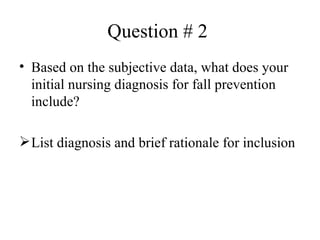 Question # 2  Based on the subjective data, what does your initial nursing diagnosis for fall prevention include?  List diagnosis and brief rationale for inclusion  