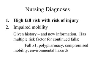 Nursing Diagnoses High fall risk with risk of injury Impaired mobility Given history – and new information.  Has multiple risk factor for continued falls:  Fall x1, polypharmacy, compromised mobility, environmental hazards  