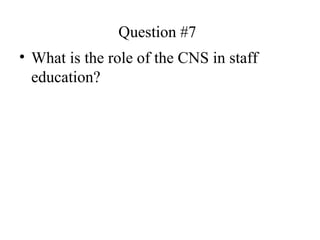 Question #7 What is the role of the CNS in staff education? 