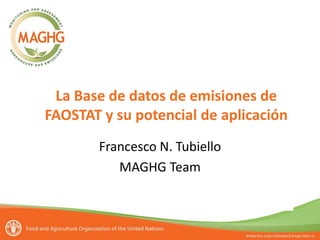 La Base de datos de emisiones de
FAOSTAT y su potencial de aplicación
Francesco N. Tubiello
MAGHG Team
Segundo taller sobre estadísticas para las emisiones de gases de efecto invernadero
3-4 de junio de 2013, Puerto de España (Trinidad y Tobago)

 