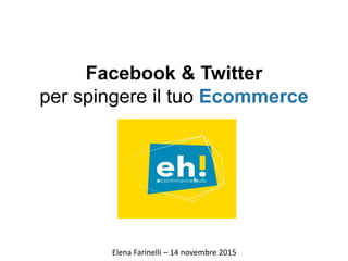 Facebook & Twitter
per spingere il tuo Ecommerce
Elena Farinelli – 14 novembre 2015
 