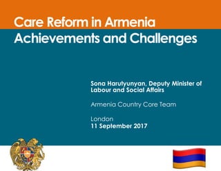 Care Reform in Armenia
Achievements and Challenges
Sona Harutyunyan, Deputy Minister of
Labour and Social Affairs
Armenia Country Core Team
London
11 September 2017
 