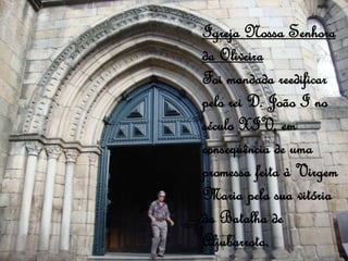 Igreja Nossa Senhora
da Oliveira
Foi mandada reedificar
pelo rei D. João I no
século XIV, em
consequência de uma
promessa feita à Virgem
Maria pela sua vitória
da Batalha de
Aljubarrota.
 