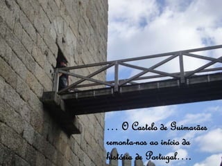 … O Castelo de Guimarães
remonta-nos ao início da
história de Portugal….
 