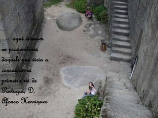 … aqui viveram
os progenitores
daquele que viria a
consagrar-se
primeiro rei de
Portugal, D.
Afonso Henriques
 