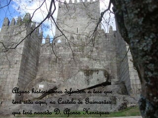 Alguns historiadores defendem a tese que
terá sido aqui, no Castelo de Guimarães
que terá nascido D. Afonso Henriques.
 
