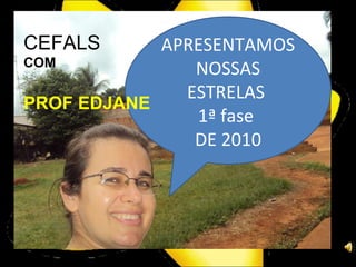APRESENTAMOS NOSSAS ESTRELAS  1ª fase  DE 2010 CEFALS  COM PROF EDJANE  