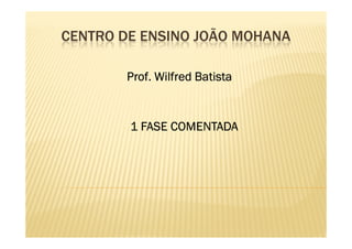 CENTRO DE ENSINO JOÃO MOHANA

        Prof. Wilfred Batista


        1 FASE COMENTADA
 