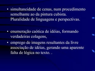 • simultaneidade de cenas, num procedimento
semelhante ao da pintura cubista.
Pluralidade de linguagens e perspectivas.
• enumeração caótica de idéias, formando
verdadeiras colagens,
• emprego de imagens resultantes da livre
associação de idéias, gerando uma aparente
falta de lógica no texto. .
 