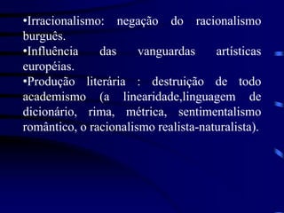 •Irracionalismo: negação do racionalismo
burguês.
•Influência das vanguardas artísticas
européias.
•Produção literária : destruição de todo
academismo (a linearidade,linguagem de
dicionário, rima, métrica, sentimentalismo
romântico, o racionalismo realista-naturalista).
 