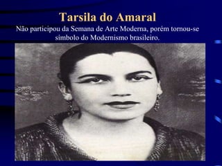 Tarsila do Amaral
Não participou da Semana de Arte Moderna, porém tornou-se
símbolo do Modernismo brasileiro.
 