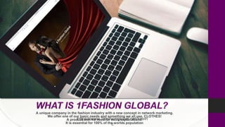 A unique company in the fashion industry with a new concept in network marketing.
We offer one of our basic needs and something we all use, CLOTHES!
A product with no need for extra explanations!
It is essential for 100% of the worlds population
https://www.1fashionglobal.net/kevin
c
 