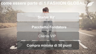 come essere parte di 1 FASHION GLOBAL?
Compra minima di 50 punti
Cliente VIP
Pacchetto Fondatore
Starter Kit
 