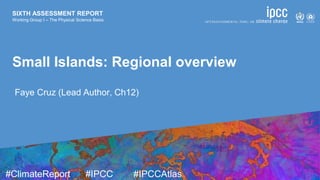 SIXTH ASSESSMENT REPORT
Working Group I – The Physical Science Basis
9 August 2021
#ClimateReport #IPCC #IPCCAtlas
SIXTH ASSESSMENT REPORT
Working Group I – The Physical Science Basis
Small Islands: Regional overview
Faye Cruz (Lead Author, Ch12)
 
