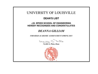 UNIVERSITY OF LOUISVILLE
DEAN'S LIST
J.B. SPEED SCHOOL OF ENGINEERING
HEREBY RECOGNIZES AND CONGRATULATES
DEANNA GILLIAM
FOR HIGH ACADEMIC ACHIEVEMENT SPRING 2015
Neville G. Pinto, Dean
 