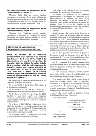 N° 60 Journal Officiel de la République Tunisienne — 12 août 2011 Page 1501
Par arrêté du ministre de l’agriculture et de
l’environnement du 6 août 2011.
Monsieur Ridha Saïdi est nommé membre
représentant le ministère de la santé publique au
conseil d'administration de la société d'exploitation du
canal et des adductions des eaux du Nord, et ce, en
remplacement de Monsieur Slah Eddine Chniti.
Par arrêté du ministre de l’agriculture et de
l’environnement du 6 août 2011.
Monsieur Dhia Chliwi est nommé membre
représentant le ministère de l'intérieur au conseil
d'entreprise de l'agence foncière agricole, et ce, en
remplacement de Madame Aïcha Bachraoui.
MINISTERE DE LA FORMATION
PROFESSIONNELLE ET DE L’EMPLOI
Arrêté du ministre de la formation
professionnelle et de l'emploi et du ministre
des finances du 8 août 2011, relatif à la
détermination du nombre de postes de
formation objet du chèque formation initiale
dans le secteur privé, le coût maximum de
formation retenu pour chaque spécialité et
par bénéficiaire, la part de participation de
l'Etat ainsi que la valeur de la caution
bancaire exigée des établissements privés de
formation professionnelle au titre de l'année
de formation 2011/2012.
Le ministre de la formation professionnelle et de
l'emploi et le ministre des finances,
Vu la loi n° 2008-10 du 11 février 2008 relative à
la formation professionnelle,
Vu le décret-loi n° 2011-14 du 23 mars 2011,
portant organisation provisoire des pouvoirs publics,
Vu le décret n° 2000-115 du 18 janvier 2000
étendant la couverture sociale aux stagiaires
poursuivant une formation professionnelle initiale au
sein des établissements publics et privés de formation
professionnelle,
Vu le décret n° 2007-4147 du 18 décembre 2007,
relatif aux procédures et conditions d'application du
programme de prise en charge de l'Etat des dépenses
de formation initiale dans le secteur privé, et
notamment ses articles premier et 2,
Vu le décret n° 2009-2139 du 8 juillet 200,9 fixant
la classification nationale des qualifications,
Vu le décret n° 2011-263 du 10 mars 2011, portant
nomination des membres du gouvernement,
Vu l'arrêté des ministres de la formation
professionnelle et de l'emploi, de l'agriculture, de la
santé publique, du tourisme, des loisirs et de
l'artisanat, du transport et de la culture du 12
septembre 2001 portant approbation du cahier des
charges fixant les règles de création et de
fonctionnement des structures privées de formation,
tel que complété par l'arrêté du 31 mars 2004.
Arrêtent :
Article premier - Le présent arrêté détermine le
nombre de postes de formation objet du chèque
formation initiale dans le secteur privé pour l'année de
formation 2011-2012, le coût maximum de formation
et la part de la participation de l'Etat dans les frais de
formation au profit des demandeurs de formation de
nationalité tunisienne, et ce, pour chaque spécialité
ainsi que le montant de la caution bancaire exigée des
établissements privés de formation concernés.
Art. 2 - Les spécialités, le nombre de postes de
formation, le coût de formation et la part de la
participation de l'Etat pour chaque spécialité sont fixés
conformément au tableau annexé au présent arrêté.
Art. 3 - Le montant de la caution bancaire exigée
des établissements privés de formation concernés pour
toutes les spécialités est fixé à 2% conformément à la
règle de calcul suivante :
« le coût annuel de formation x nombre d'années
de formation x 2% x nombre de candidats admis pour
l'établissement privé de formation concerné ».
Cette caution doit être valable pendant toute la
durée de formation requise, selon les spécialités
concernées, et ce à partir de la date du dépôt des listes
des demandeurs de formation proposés, elle est
restituée trois mois après la date de fin de la formation
objet du chèque formation initiale.
Art. 4 - Le présent arrêté sera publié au Journal
Officiel de la République Tunisienne.
Tunis, le 8 août 2011.
Le ministre de la formation
professionnelle et de l’emploi
Said Aydi
Le ministre des finances
Jelloul Ayed
Vu
Le Premier ministre
Beji Caïd Essebsi
 