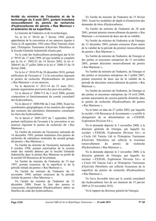 Journal Officiel de la République Tunisienne — 12 août 2011 N° 60Page 1518
Arrêté du ministre de l'industrie et de la
technologie du 4 août 2011, portant troisième
renouvellement du permis de recherche
d'hydrocarbures dit permis « Ras Marmour »
et extension de sa superficie.
Le ministre de l'industrie et de la technologie,
Vu la loi n° 94-24 du 7 février 1994, portant
approbation de la convention et ses annexes signées à
Tunis le 28 septembre 1993 entre l'Etat Tunisien d'une
part, l'Entreprise Tunisienne d'Activités Pétrolières et
la Société Générale Industrielle d'autre part,
Vu le code des hydrocarbures promulgué par la loi
n° 99-93 du 17 août 1999, tel que modifié et complété
par la loi n° 2002-23 du 14 février 2002, la loi n°
2004-61 du 27 juillet 2004 et la loi n° 2008-15 du 18
février 2008,
Vu la loi n° 2010-59 du 28 décembre 2010, portant
ratification de l'avenant n° 2 à la convention régissant
le permis de recherche d'hydrocarbures dit permis
« Ras Marmour » et ses annexes,
Vu le décret-loi n° 2011-14 du 23 mars 2011,
portant organisation provisoire des pouvoirs publics,
Vu le décret n° 2000-713 du 5 avril 2000, portant
composition et fonctionnement du comité consultatif
des hydrocarbures,
Vu le décret n° 2000-946 du 2 mai 2000, fixant les
coordonnées géographiques et les numéros des repères
des sommets des périmètres élémentaires constituant
les titres des hydrocarbures,
Vu le décret n° 2005-2455 du 7 septembre 2005,
portant ratification de l'avenant à la convention et ses
annexes régissant le permis de recherche dit « Ras
Marmour »,
Vu l'arrêté du ministre de l'économie nationale du
16 décembre 1993, portant institution d'un permis de
recherche de substances minérales du second groupe
dit permis « Ras Marmour »,
Vu l'arrêté du ministre de l'économie nationale du
8 octobre 1994, portant autorisation de la cession
totale des intérêts détenus par la Société Générale
Industrielle dans le permis Ras Marmour au profit de
la société Oil Resources & Investment,
Vu l'arrêté du ministre de l'industrie du 15 mai
1997, portant extension de la superficie et de la
période initiale du permis « Ras Marmour »,
Vu l'arrêté du ministre de l'industrie du 17
novembre 1998, portant extension de la période
initiale du permis « Ras Marrnour »,
Vu l'arrêté du ministre de l'industrie du 12
décembre 2000, fixant la liste des permis et
concessions d'exploitation d'hydrocarbures admis au
bénéfice du code des hydrocarbures,
Vu l'arrêté du ministre de l'industrie du 15 février
2001, fixant les modalités de dépôt et d'instruction des
demandes de titres d'hydrocarbures,
Vu l'arrêté du ministre de l'industrie du 28 août
2001, portant premier renouvellement du permis « Ras
Marmour » et extension de deux ans de sa validité,
Vu l'arrêté du ministre de l'industrie et de l'énergie
du 12 décembre 2003, portant extension d'une année
de la validité de la période du premier renouvellement
du permis « Ras Marmour »,
Vu l'arrêté du ministre de l'industrie, de l'énergie et
des petites et moyennes entreprises du 11 novembre
2005, portant deuxième renouvellement du permis
« Ras Marmour »,
Vu l'arrêté du ministre de l'industrie, de l'énergie et
des petites et moyennes entreprises du 5 juillet 2007,
ponant extension de deux ans de la validité de la
période du deuxième renouvellement du permis « Ras
Marmour »,
Vu l'arrêté du ministre de l'industrie, de l'énergie et
des petites et moyennes entreprises du 19 avril 2008,
portant autorisation de cession partielle d'intérêts dans
le permis de recherche d'hydrocarbures dit permis
« Ras Marmour »,
Vu la lettre en date du 27 juillet 2002, par laquelle
la société « Oil Resources & Investments » a notifié le
changement de sa dénomination en « EXXOIL
Exploration Division SA »,
Vu la demande déposée le 3 novembre 2008, à la
direction générale de l'énergie, par laquelle les
sociétés « EXXOIL Exploration Division SA » et
« Circle Oil Tunisia Ltd et l'Entreprise Tunisienne
d'Activités Pétrolières ont sollicité le troisième
renouvellement du permis de recherche
d'hydrocarbures « Ras Marmour »,
Vu la demande déposée le 3 novembre 2008, à la
direction générale de l'énergie, par laquelle les
sociétés « EXXOIL Exploration Division SA » et
« Circle Oil Tunisia Ltd » et l'Entreprise Tunisienne
d'Activités Pétrolières ont sollicité l'extension de la
superficie du permis de recherche d'hydrocarbures
« Ras Marmour »,
Vu l'avis favorable émis par le comité consultatif
des hydrocarbures lors de ses réunions du 15 janvier
2009 et 25 novembre 2010,
Vu le rapport du directeur général de l'énergie,
 