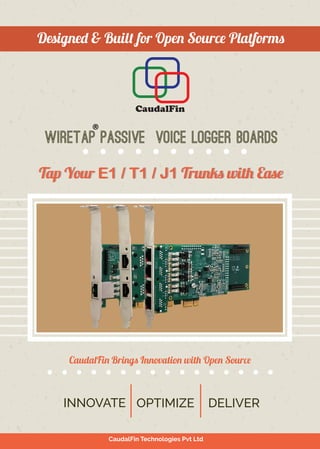 CaudalFin Technologies Pvt Ltd
®
wiretap Passive Voice logger boards
CaudalFin Brings Innovation with Open Source
DELIVEROPTIMIZEINNOVATE
Tap Your E1 / T1 / J1 Trunks with EaseTap Your E1 / T1 / J1 Trunks with Ease
Designed & Built for Open Source Platforms
PLACE FOR
YOUR PHOTO
CaudalFin
 
