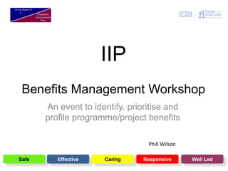 IIP
Benefits Management Workshop
An event to identify, prioritise and
profile programme/project benefits
Safe Effective Caring Responsive Well Led
Phill Wilson
 