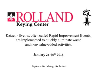 Kaizen* Events, often called Rapid Improvement Events,
are implemented to quickly eliminate waste
and non-value-added activities.
January 26-30th 2015
* Japanese for "change for better"
Keying Center
 