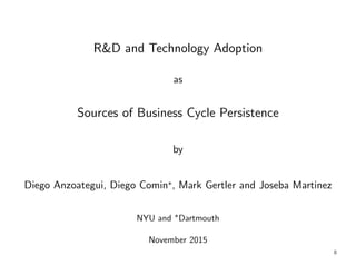 R&D and Technology Adoption
as
Sources of Business Cycle Persistence
by
Diego Anzoategui, Diego Comin , Mark Gertler and Joseba Martinez
NYU and Dartmouth
November 2015
0
 