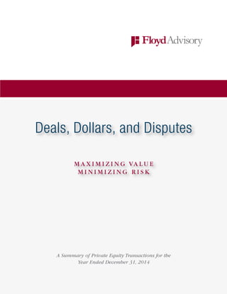 Deals, Dollars, and Disputes
M A X I M I Z I N G VA L U E
M I N I M I Z I N G R I S K
A Summary of Private Equity Transactions for the
Year Ended December 31, 2014
 