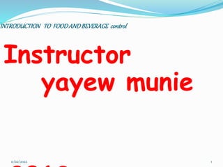 INTRODUCTION TO FOODANDBEVERAGE control
Instructor
yayew munie
11/22/2022 1
 