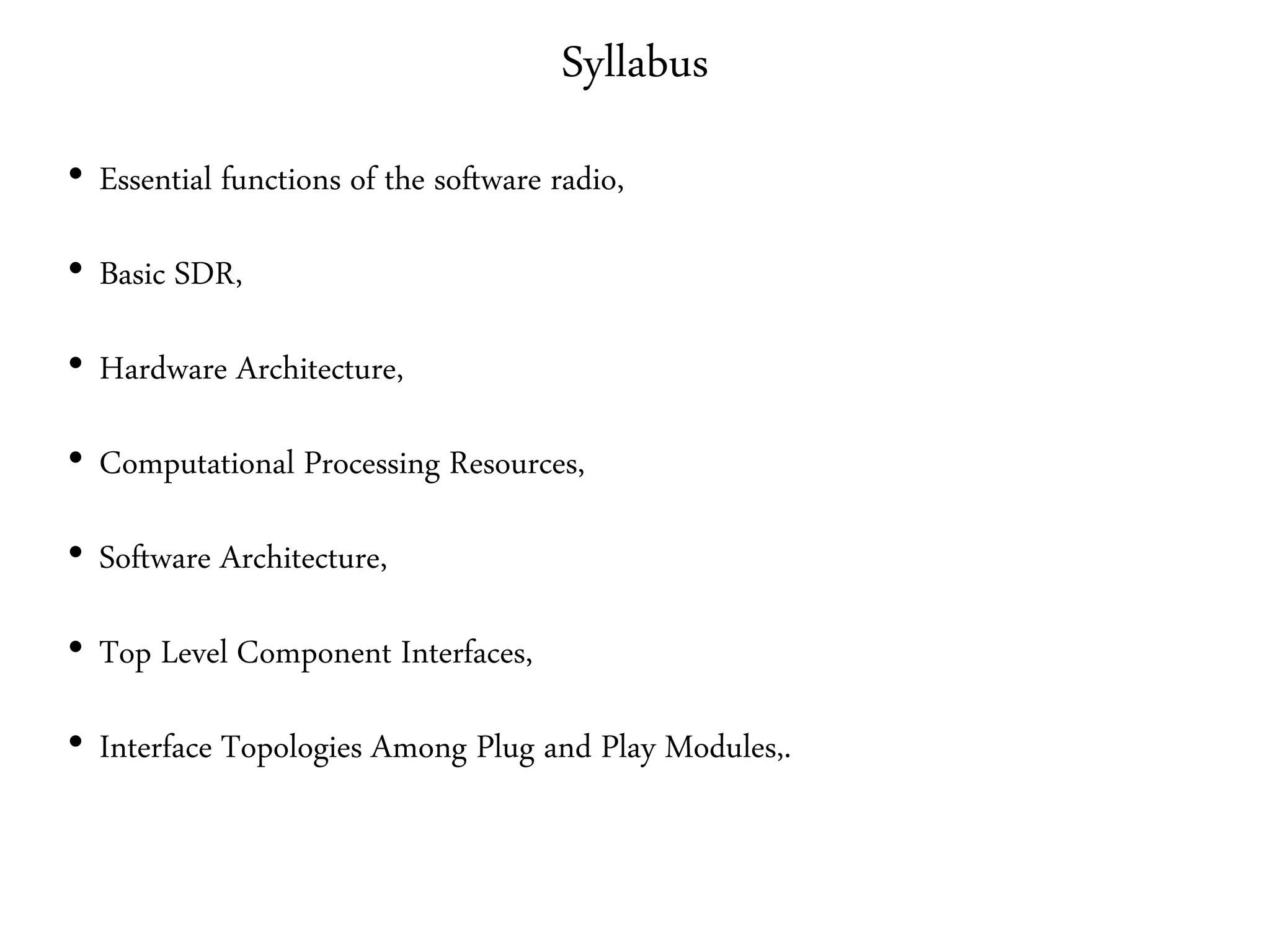Syllabus
• Essential functions of the software radio,
• Basic SDR,
• Hardware Architecture,
• Computational Processing Resources,
• Software Architecture,
• Top Level Component Interfaces,
• Interface Topologies Among Plug and Play Modules,.
 