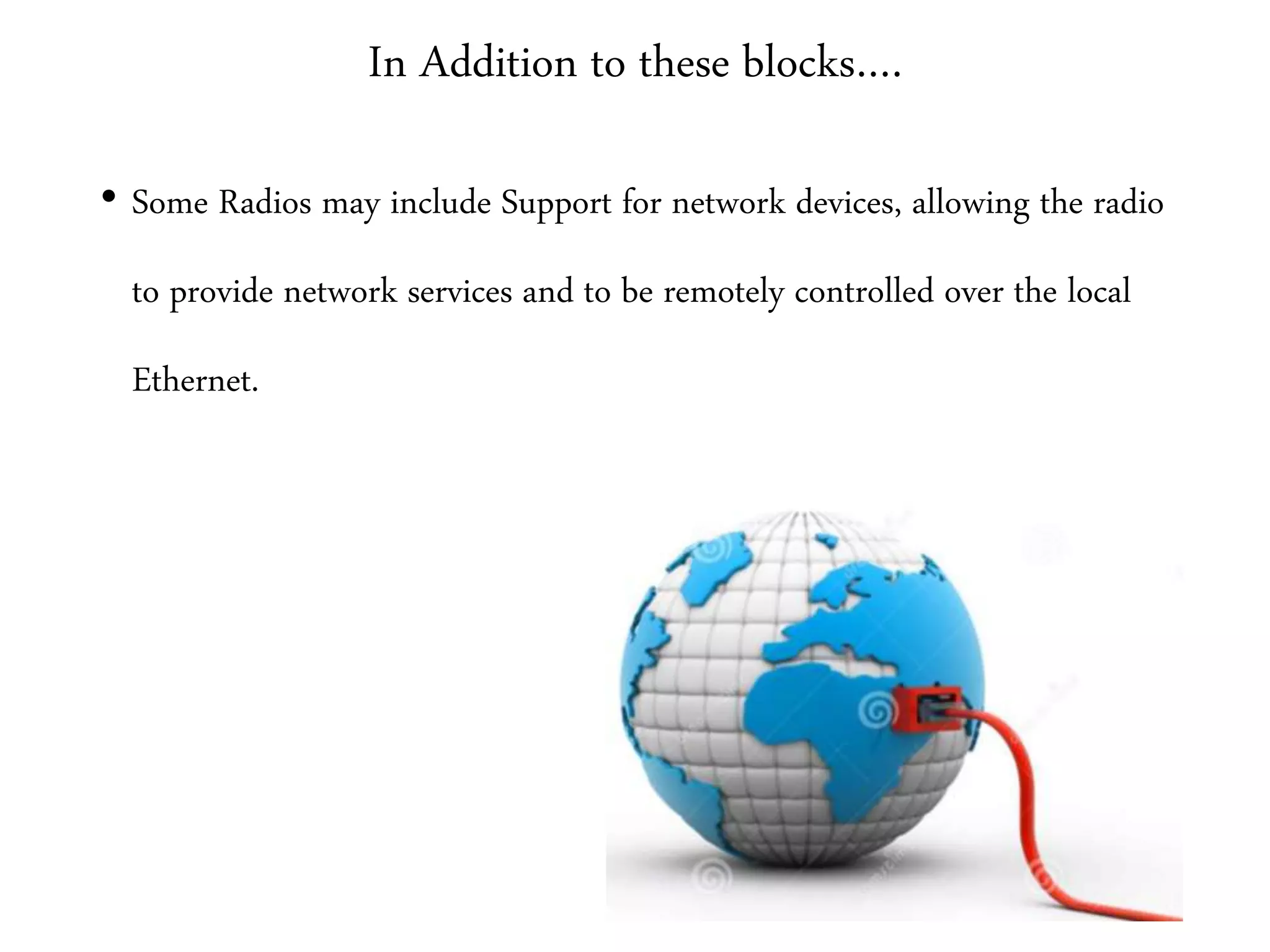 In Addition to these blocks….
• Some Radios may include Support for network devices, allowing the radio
to provide network services and to be remotely controlled over the local
Ethernet.
 