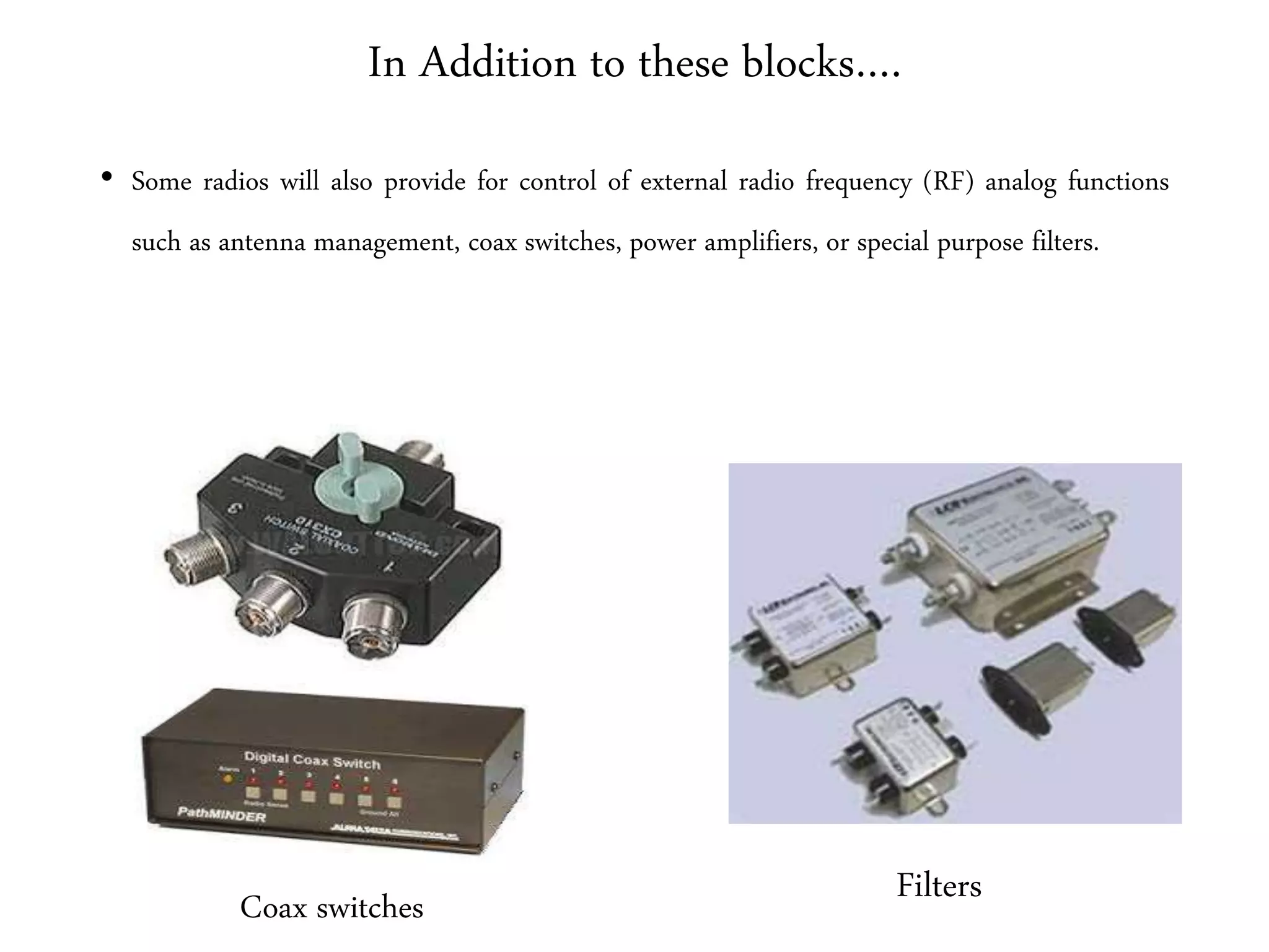 In Addition to these blocks….
• Some radios will also provide for control of external radio frequency (RF) analog functions
such as antenna management, coax switches, power amplifiers, or special purpose filters.
Coax switches Filters
 